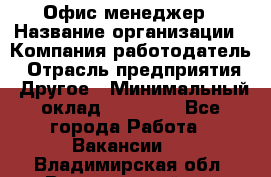 Офис-менеджер › Название организации ­ Компания-работодатель › Отрасль предприятия ­ Другое › Минимальный оклад ­ 15 000 - Все города Работа » Вакансии   . Владимирская обл.,Вязниковский р-н